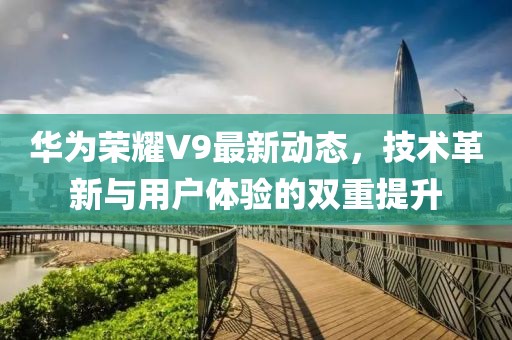 華為榮耀V9最新動態(tài)，技術(shù)革新與用戶體驗(yàn)的雙重提升