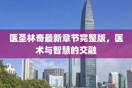 醫(yī)圣林奇最新章節(jié)完整版，醫(yī)術(shù)與智慧的交融