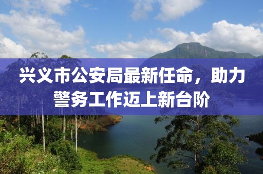 興義市公安局最新任命，助力警務工作邁上新臺階
