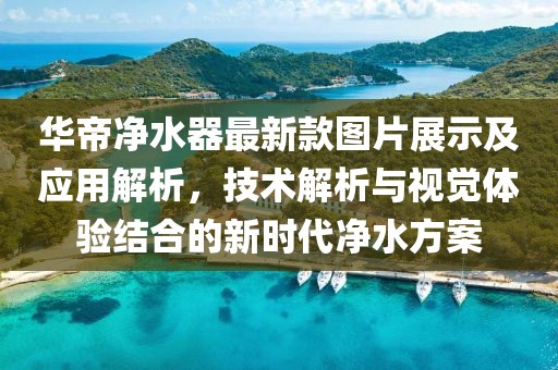 華帝凈水器最新款圖片展示及應(yīng)用解析，技術(shù)解析與視覺(jué)體驗(yàn)結(jié)合的新時(shí)代凈水方案