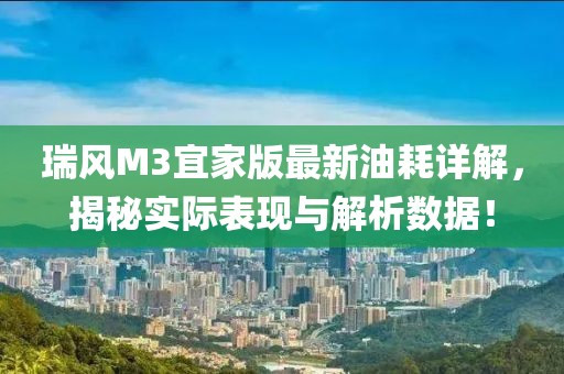 瑞風(fēng)M3宜家版最新油耗詳解，揭秘實(shí)際表現(xiàn)與解析數(shù)據(jù)！