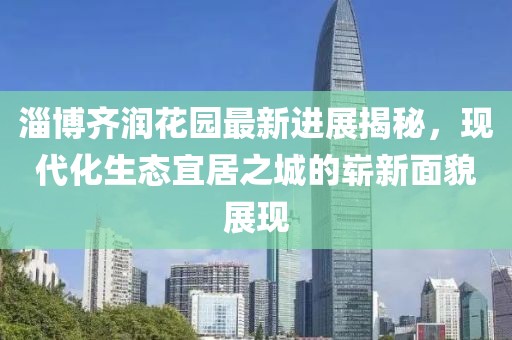 淄博齊潤(rùn)花園最新進(jìn)展揭秘，現(xiàn)代化生態(tài)宜居之城的嶄新面貌展現(xiàn)