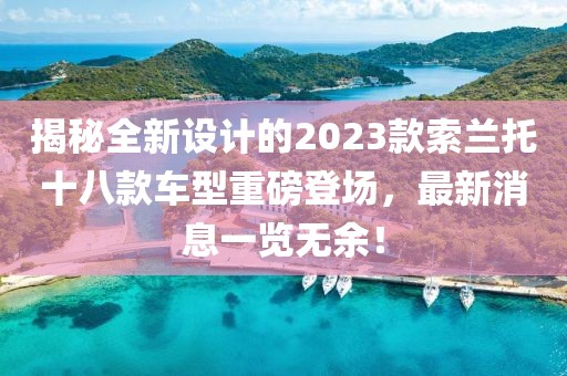 揭秘全新設(shè)計(jì)的2023款索蘭托十八款車型重磅登場，最新消息一覽無余！