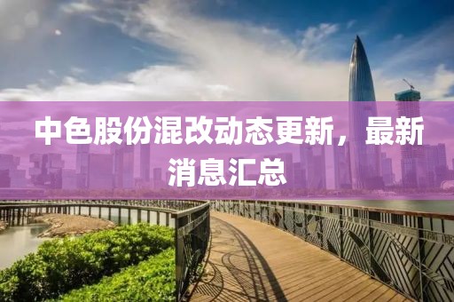 中色股份混改動(dòng)態(tài)更新，最新消息匯總