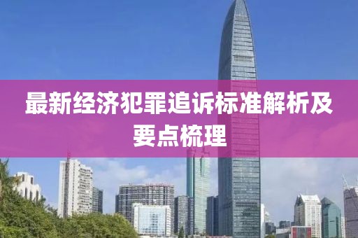 最新經(jīng)濟犯罪追訴標(biāo)準(zhǔn)解析及要點梳理