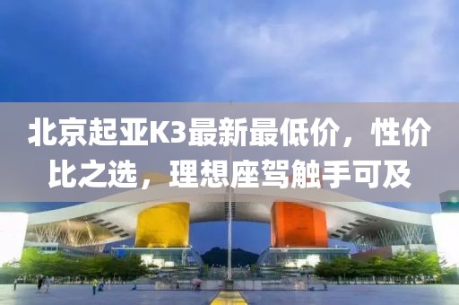 北京起亞K3最新最低價(jià)，性價(jià)比之選，理想座駕觸手可及