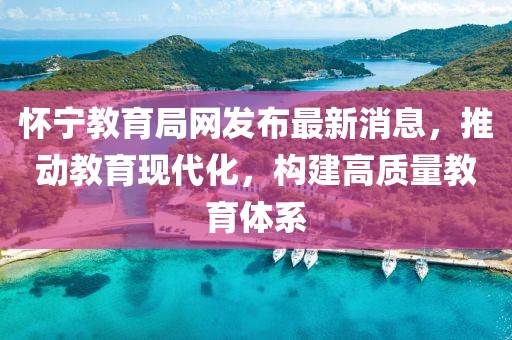 懷寧教育局網(wǎng)發(fā)布最新消息，推動教育現(xiàn)代化，構(gòu)建高質(zhì)量教育體系
