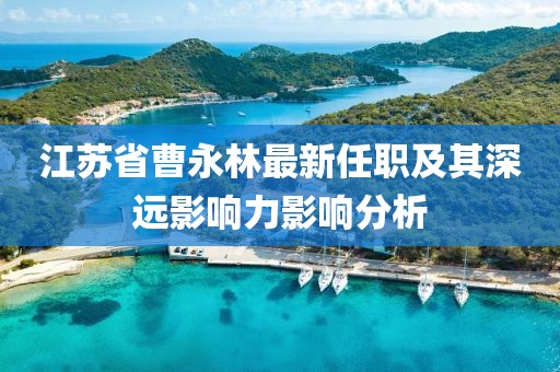江蘇省曹永林最新任職及其深遠(yuǎn)影響力影響分析