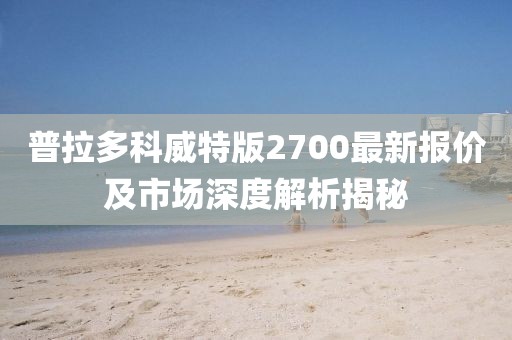 普拉多科威特版2700最新報價及市場深度解析揭秘