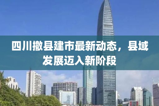 四川撤縣建市最新動態(tài)，縣域發(fā)展邁入新階段
