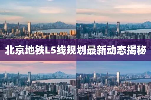 北京地鐵L5線規(guī)劃最新動態(tài)揭秘