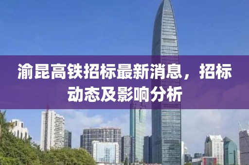 渝昆高鐵招標(biāo)最新消息，招標(biāo)動(dòng)態(tài)及影響分析