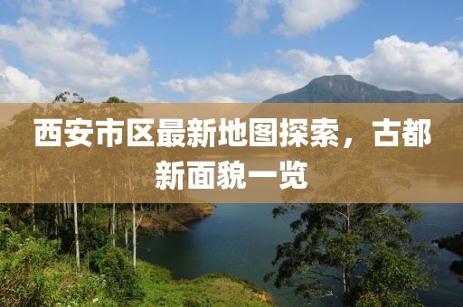西安市區(qū)最新地圖探索，古都新面貌一覽