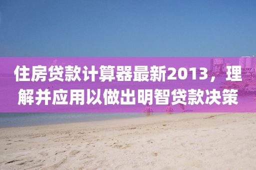 住房貸款計(jì)算器最新2013，理解并應(yīng)用以做出明智貸款決策