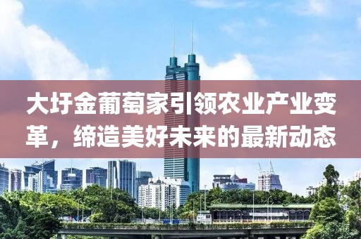 大圩金葡萄家引領(lǐng)農(nóng)業(yè)產(chǎn)業(yè)變革，締造美好未來的最新動態(tài)