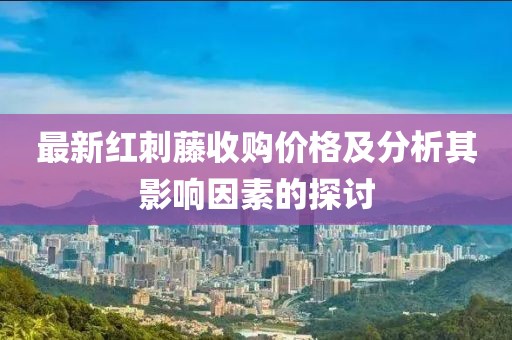 最新紅刺藤收購(gòu)價(jià)格及分析其影響因素的探討