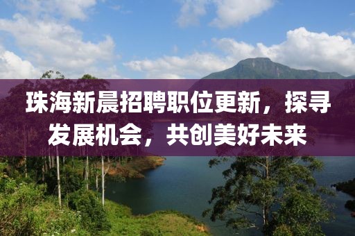 珠海新晨招聘職位更新，探尋發(fā)展機會，共創(chuàng)美好未來