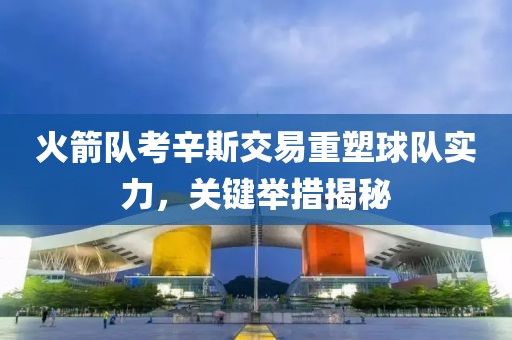 火箭隊考辛斯交易重塑球隊實力，關(guān)鍵舉措揭秘