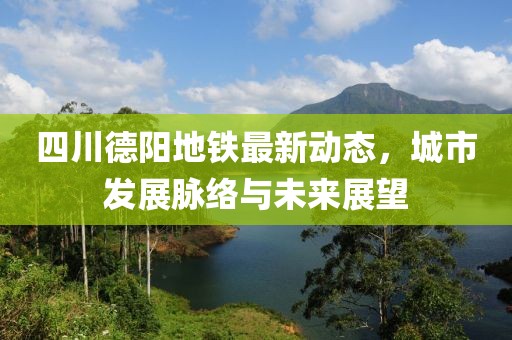 四川德陽地鐵最新動態(tài)，城市發(fā)展脈絡(luò)與未來展望