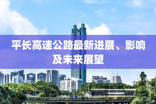 平長(zhǎng)高速公路最新進(jìn)展、影響及未來(lái)展望