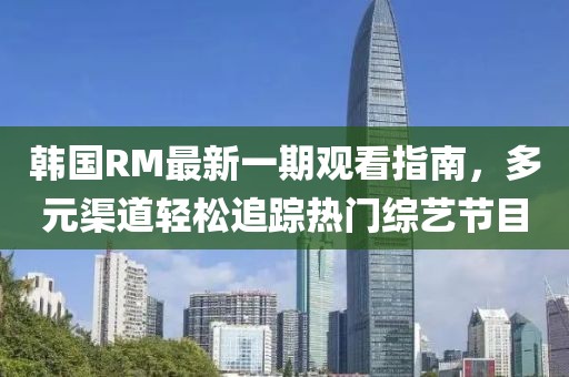 韓國(guó)RM最新一期觀看指南，多元渠道輕松追蹤熱門綜藝節(jié)目