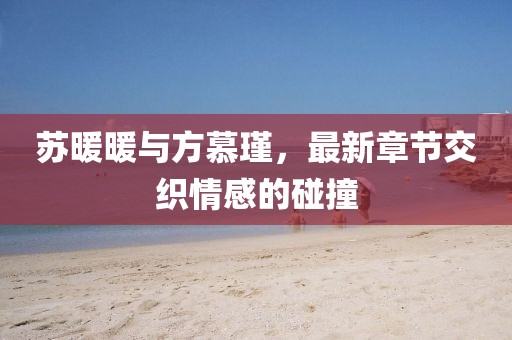 蘇暖暖與方慕瑾，最新章節(jié)交織情感的碰撞