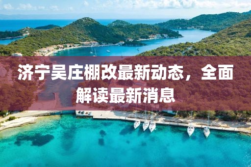 濟寧吳莊棚改最新動態(tài)，全面解讀最新消息