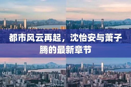 都市風(fēng)云再起，沈怡安與蕭子騰的最新章節(jié)