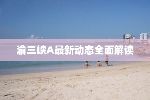 渝三峽A最新動(dòng)態(tài)全面解讀