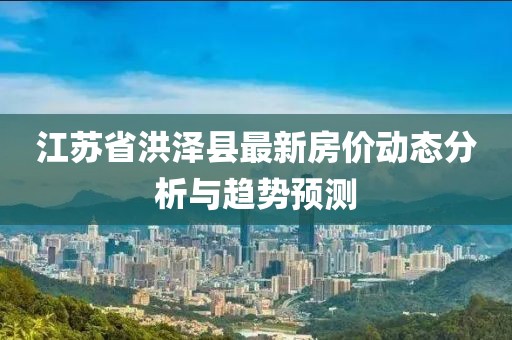 江蘇省洪澤縣最新房?jī)r(jià)動(dòng)態(tài)分析與趨勢(shì)預(yù)測(cè)