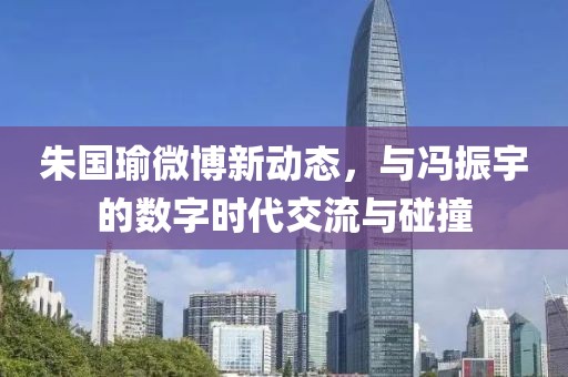 朱國瑜微博新動(dòng)態(tài)，與馮振宇的數(shù)字時(shí)代交流與碰撞