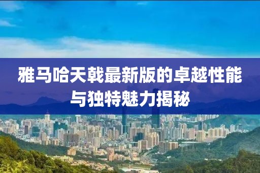 雅馬哈天戟最新版的卓越性能與獨特魅力揭秘
