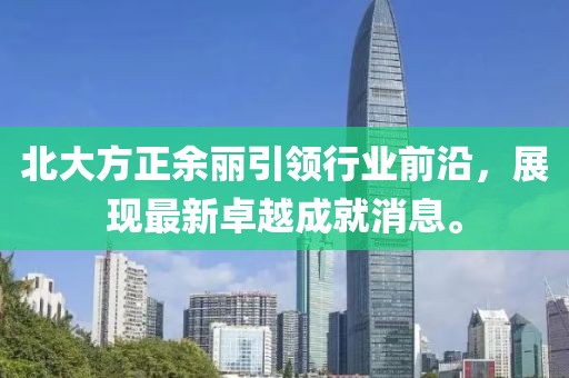 北大方正余麗引領行業(yè)前沿，展現最新卓越成就消息。
