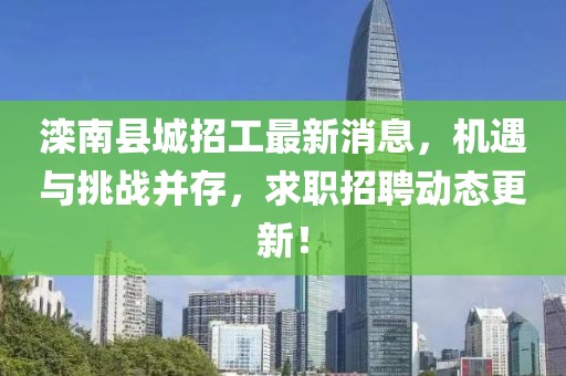 灤南縣城招工最新消息，機(jī)遇與挑戰(zhàn)并存，求職招聘動(dòng)態(tài)更新！