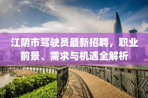 江陰市駕駛員最新招聘，職業(yè)前景、需求與機(jī)遇全解析