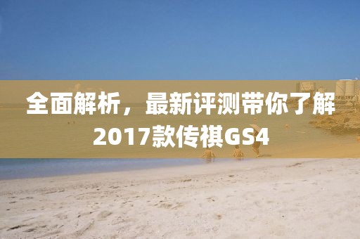 全面解析，最新評測帶你了解2017款傳祺GS4