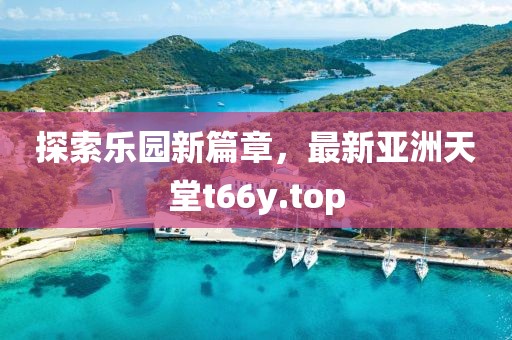 探索樂園新篇章，最新亞洲天堂t66y.top