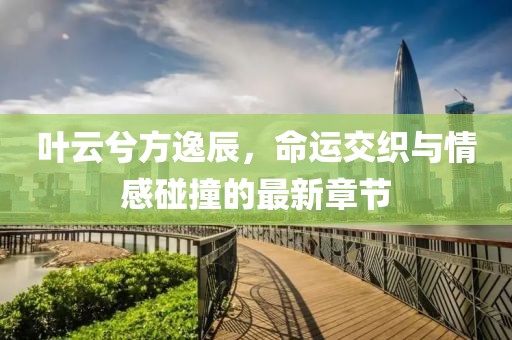 葉云兮方逸辰，命運(yùn)交織與情感碰撞的最新章節(jié)