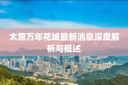 太原萬年花城最新消息深度解析與概述