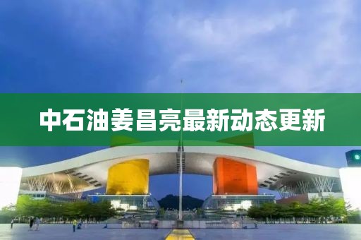 中石油姜昌亮最新動(dòng)態(tài)更新