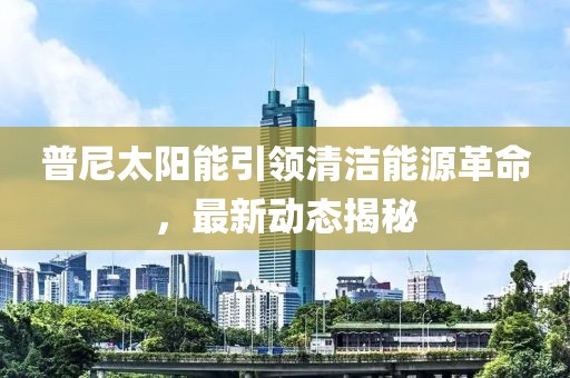 普尼太陽能引領清潔能源革命，最新動態(tài)揭秘