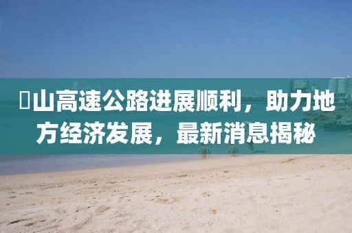 崀山高速公路進(jìn)展順利，助力地方經(jīng)濟(jì)發(fā)展，最新消息揭秘