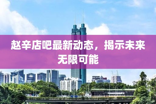 趙辛店吧最新動(dòng)態(tài)，揭示未來(lái)無(wú)限可能