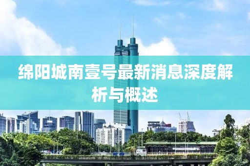 綿陽城南壹號最新消息深度解析與概述