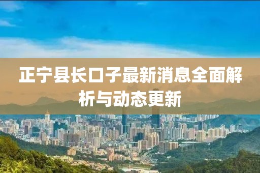 正寧縣長(zhǎng)口子最新消息全面解析與動(dòng)態(tài)更新