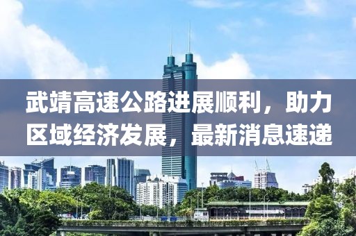 武靖高速公路進展順利，助力區(qū)域經(jīng)濟發(fā)展，最新消息速遞