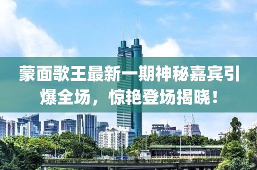 蒙面歌王最新一期神秘嘉賓引爆全場，驚艷登場揭曉！