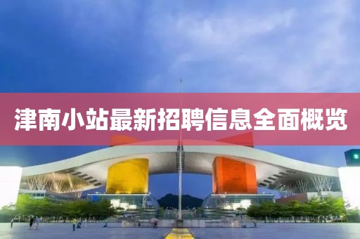 津南小站最新招聘信息全面概覽