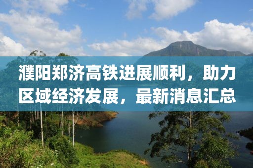 濮陽(yáng)鄭濟(jì)高鐵進(jìn)展順利，助力區(qū)域經(jīng)濟(jì)發(fā)展，最新消息匯總