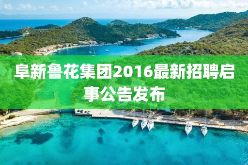 阜新魯花集團(tuán)2016最新招聘啟事公告發(fā)布